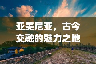 亚美尼亚，古今交融的魅力之地