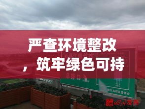 严查环境整改，筑牢绿色可持续发展之路