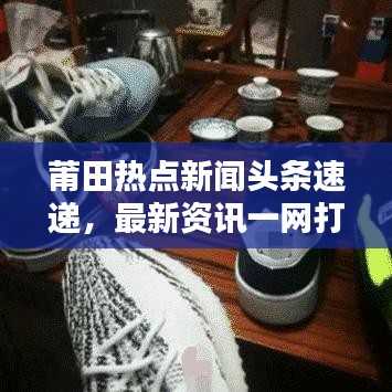莆田热点新闻头条速递，最新资讯一网打尽！