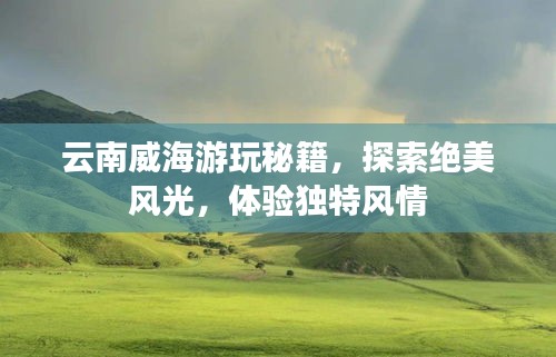 云南威海游玩秘籍，探索绝美风光，体验独特风情