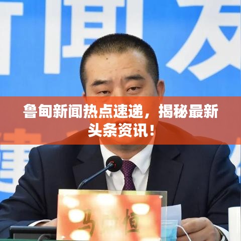 鲁甸新闻热点速递，揭秘最新头条资讯！