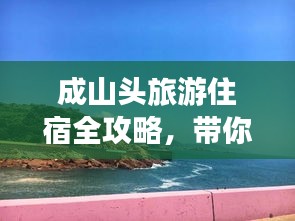 成山头旅游住宿全攻略，带你发现最佳住宿地点！
