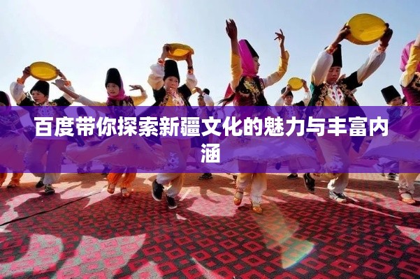 百度带你探索新疆文化的魅力与丰富内涵