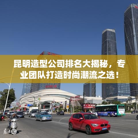 昆明造型公司排名大揭秘，专业团队打造时尚潮流之选！