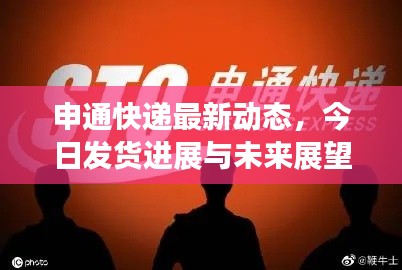 申通快递最新动态，今日发货进展与未来展望速递