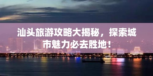 汕头旅游攻略大揭秘，探索城市魅力必去胜地！