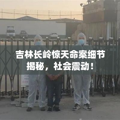 吉林长岭惊天命案细节揭秘，社会震动！