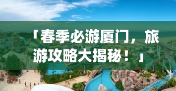 「春季必游厦门，旅游攻略大揭秘！」