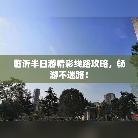 临沂半日游精彩线路攻略，畅游不迷路！