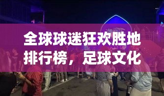 全球球迷狂欢胜地排行榜，足球文化交融之旅